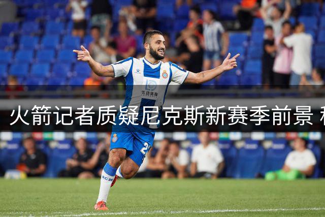 火箭记者质疑尼克斯新赛季前景 称米罗转会恐致实力下滑